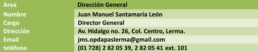Area  Direccin General  Nombre Juan Manuel Santamara Len Cargo Director General Direccin Av. Hidalgo no. 26, Col. Centro, Lerma. Email jms.opdapaslerma@gmail.com telfono (01 728) 2 82 05 39, 2 82 05 41 ext. 101
